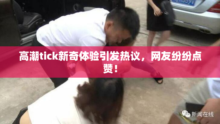 高潮tick新奇体验引发热议，网友纷纷点赞！