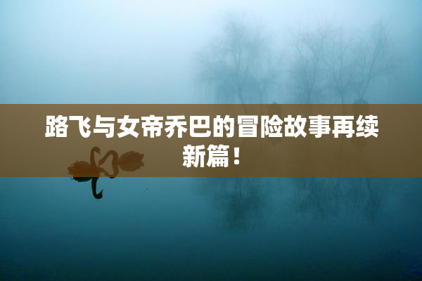 路飞与女帝乔巴的冒险故事再续新篇！
