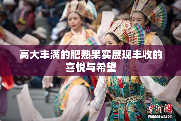 高大丰满的肥熟果实展现丰收的喜悦与希望