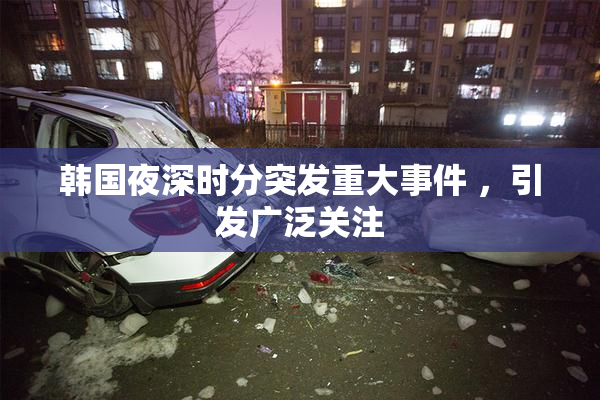 韩国夜深时分突发重大事件 ，引发广泛关注