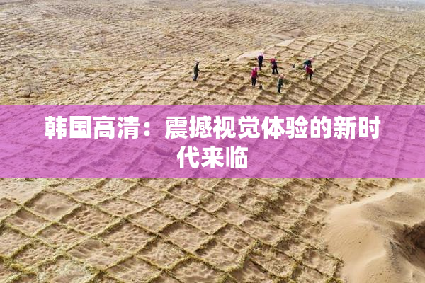 韩国高清：震撼视觉体验的新时代来临