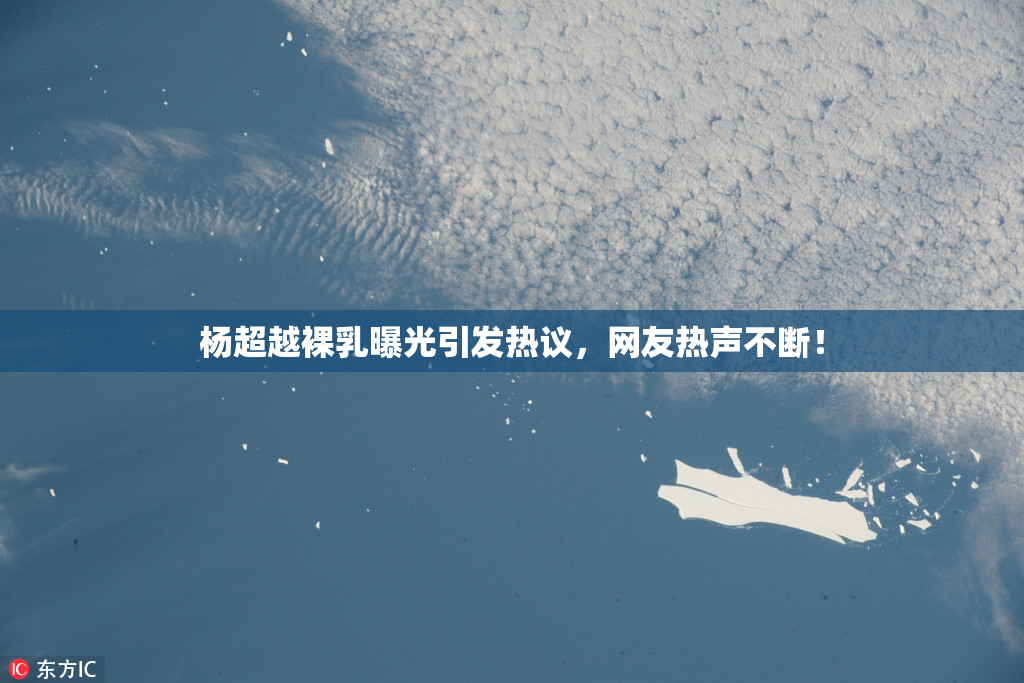 杨超越裸乳曝光引发热议，网友热声不断！