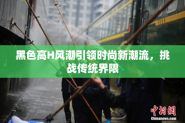 黑色高H风潮引领时尚新潮流，挑战传统界限