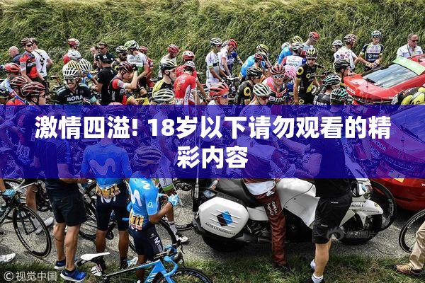 激情四溢! 18岁以下请勿观看的精彩内容