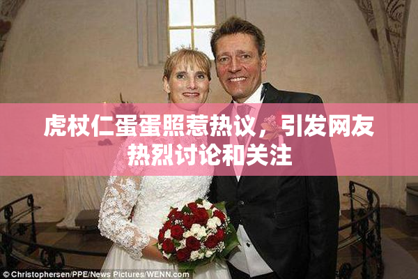 虎杖仁蛋蛋照惹热议，引发网友热烈讨论和关注
