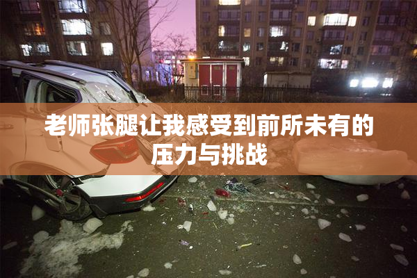 老师张腿让我感受到前所未有的压力与挑战