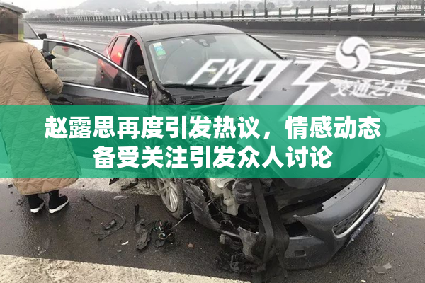 赵露思再度引发热议，情感动态备受关注引发众人讨论
