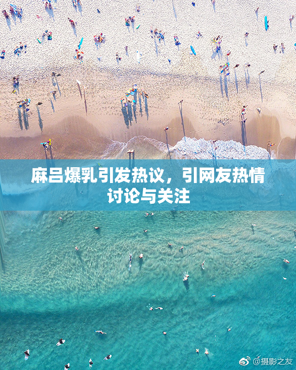 麻吕爆乳引发热议，引网友热情讨论与关注
