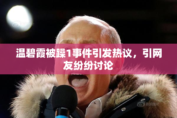 温碧霞被躁1事件引发热议，引网友纷纷讨论