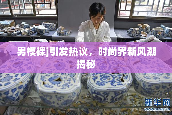 男模裸j引发热议，时尚界新风潮揭秘