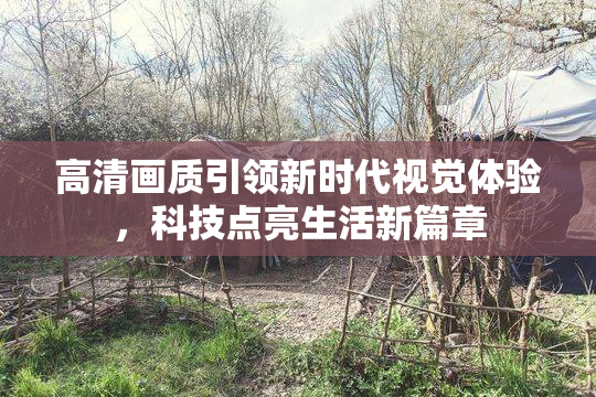 高清画质引领新时代视觉体验，科技点亮生活新篇章