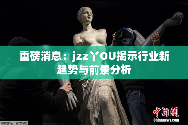重磅消息：jzz丫OU揭示行业新趋势与前景分析