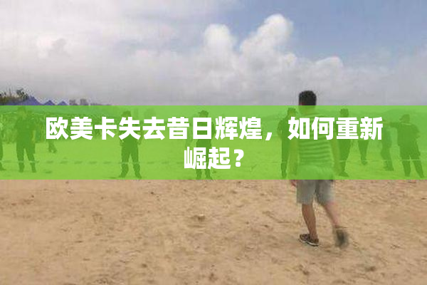 欧美卡失去昔日辉煌，如何重新崛起？