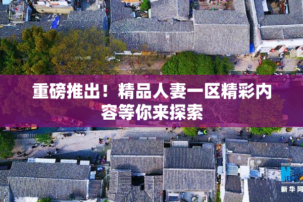 重磅推出！精品人妻一区精彩内容等你来探索