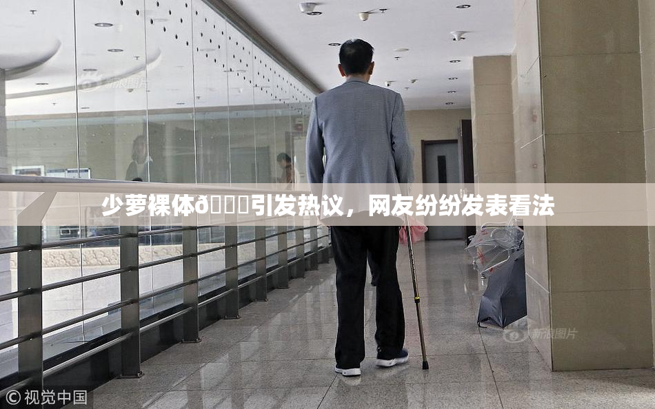 少萝裸体🔞引发热议，网友纷纷发表看法