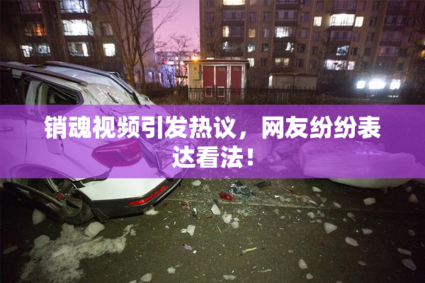 销魂视频引发热议，网友纷纷表达看法！