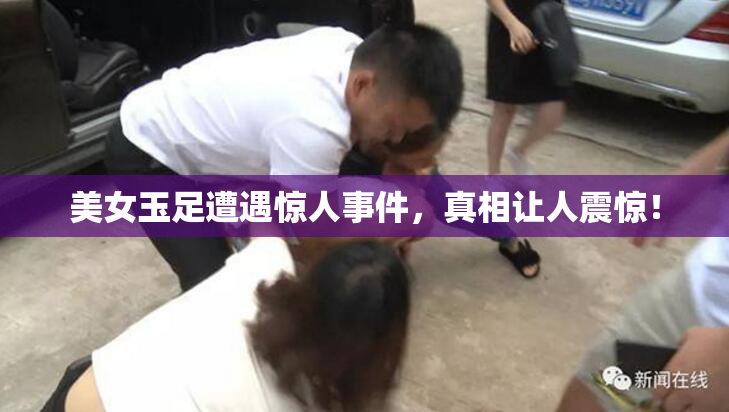 美女玉足遭遇惊人事件，真相让人震惊！