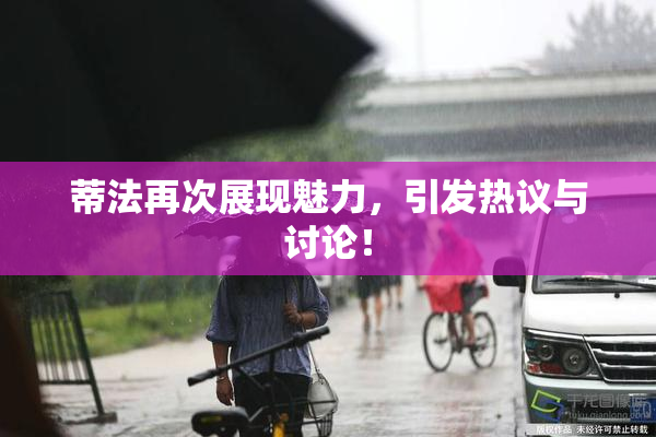 蒂法再次展现魅力，引发热议与讨论！