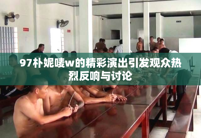97朴妮唛w的精彩演出引发观众热烈反响与讨论