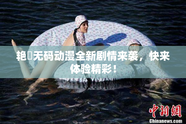 艳鉧无码动漫全新剧情来袭，快来体验精彩！