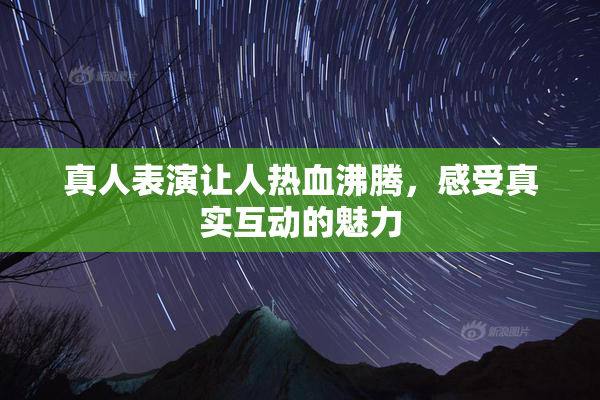 真人表演让人热血沸腾，感受真实互动的魅力
