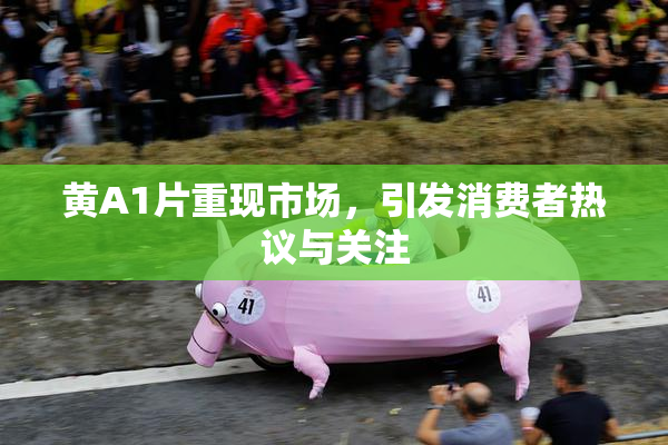 黄A1片重现市场，引发消费者热议与关注