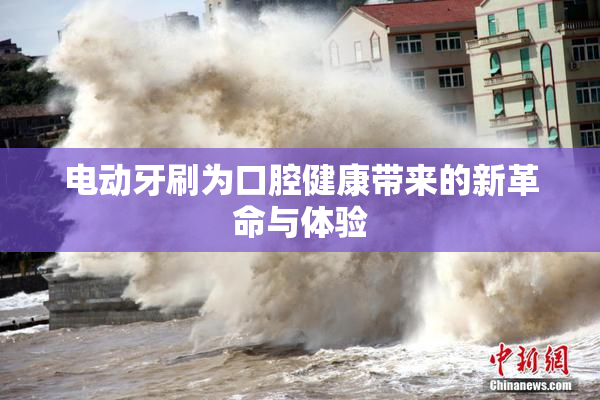 电动牙刷为口腔健康带来的新革命与体验