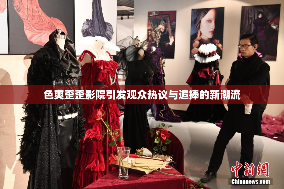 色爽歪歪影院引发观众热议与追捧的新潮流