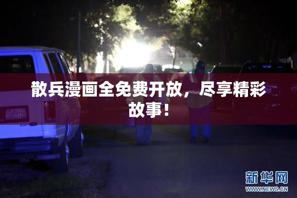 散兵漫画全免费开放，尽享精彩故事！