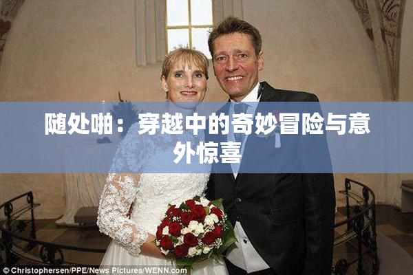 随处啪：穿越中的奇妙冒险与意外惊喜
