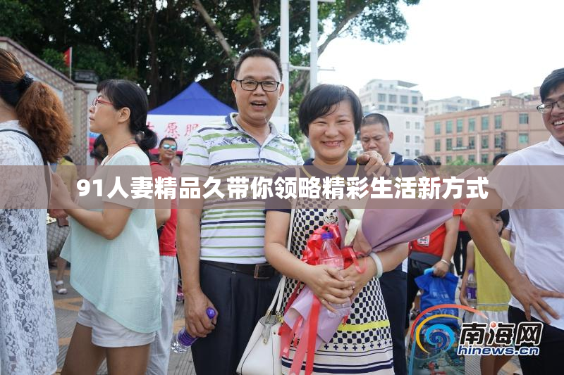 91人妻精品久带你领略精彩生活新方式