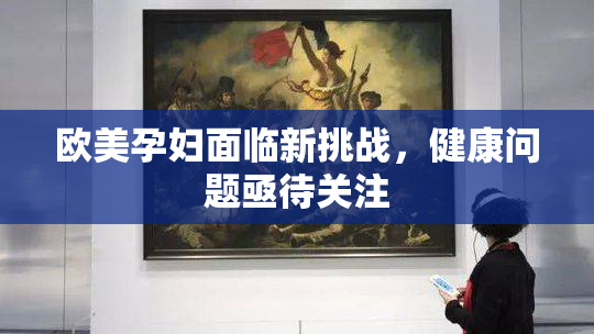 欧美孕妇面临新挑战，健康问题亟待关注