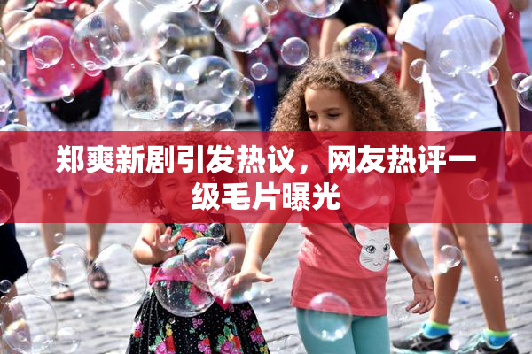 郑爽新剧引发热议，网友热评一级毛片曝光