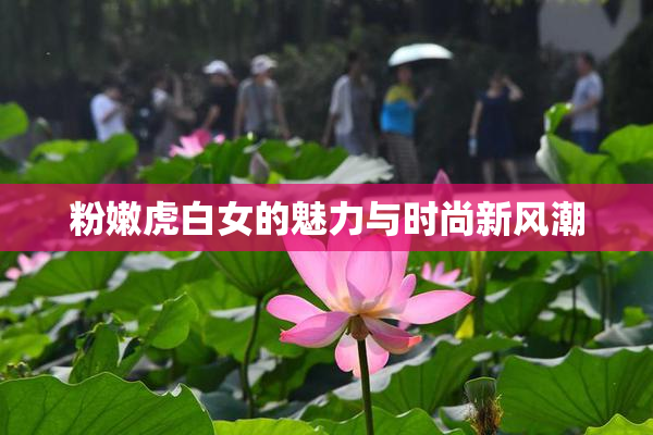 粉嫩虎白女的魅力与时尚新风潮