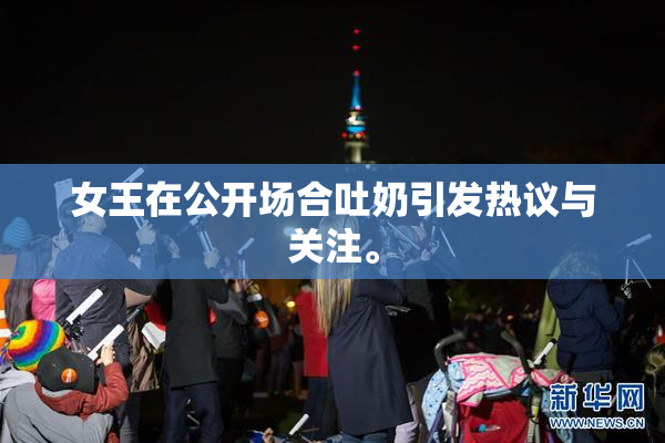 女王在公开场合吐奶引发热议与关注。