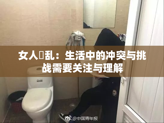 女人婬乱：生活中的冲突与挑战需要关注与理解