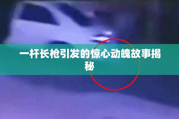 一杆长枪引发的惊心动魄故事揭秘