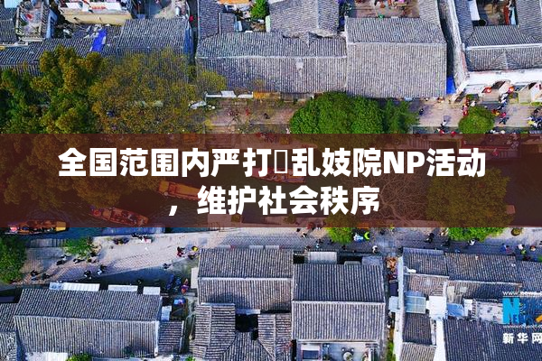 全国范围内严打婬乱妓院NP活动，维护社会秩序