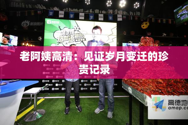 老阿姨高清：见证岁月变迁的珍贵记录