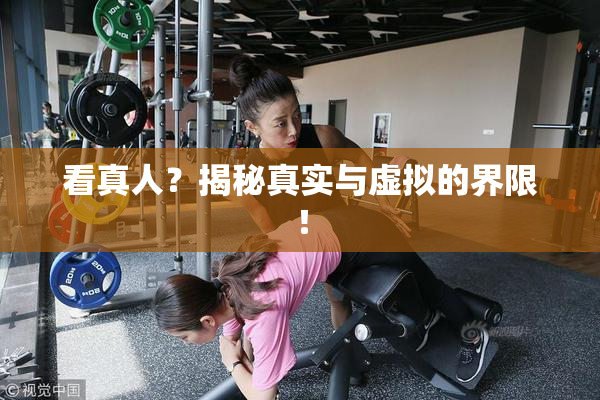 看真人？揭秘真实与虚拟的界限！
