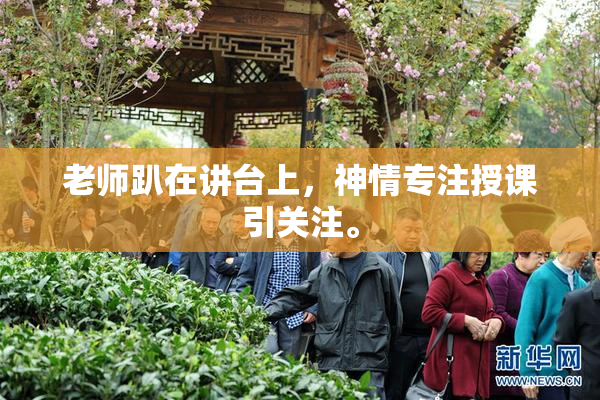 老师趴在讲台上，神情专注授课引关注。