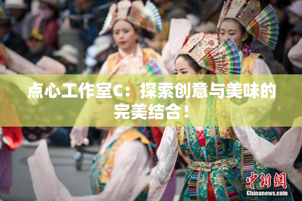 点心工作室C：探索创意与美味的完美结合！