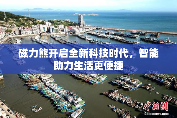 磁力熊开启全新科技时代，智能助力生活更便捷
