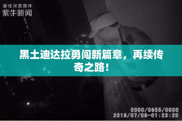 黑土迪达拉勇闯新篇章，再续传奇之路！