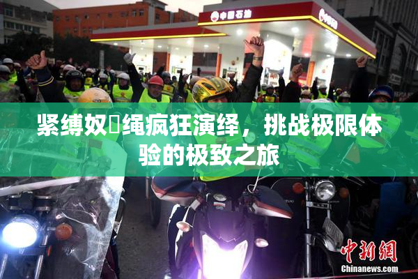 紧缚奴隷绳疯狂演绎，挑战极限体验的极致之旅