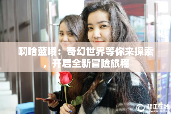 啊哈蓝曦：奇幻世界等你来探索，开启全新冒险旅程