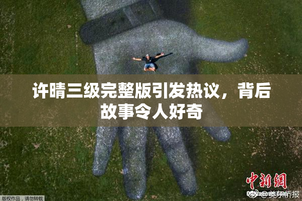 许晴三级完整版引发热议，背后故事令人好奇