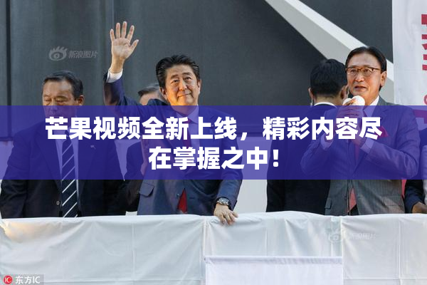 芒果视频全新上线，精彩内容尽在掌握之中！