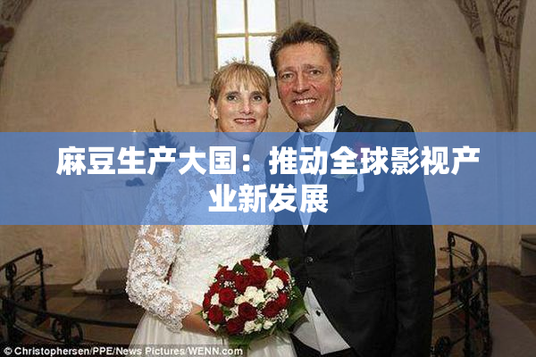 麻豆生产大国：推动全球影视产业新发展