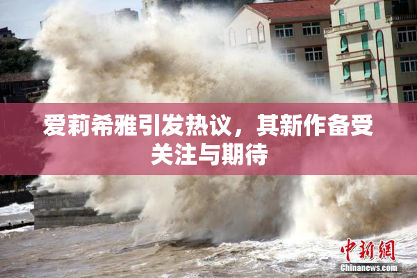 爱莉希雅引发热议，其新作备受关注与期待